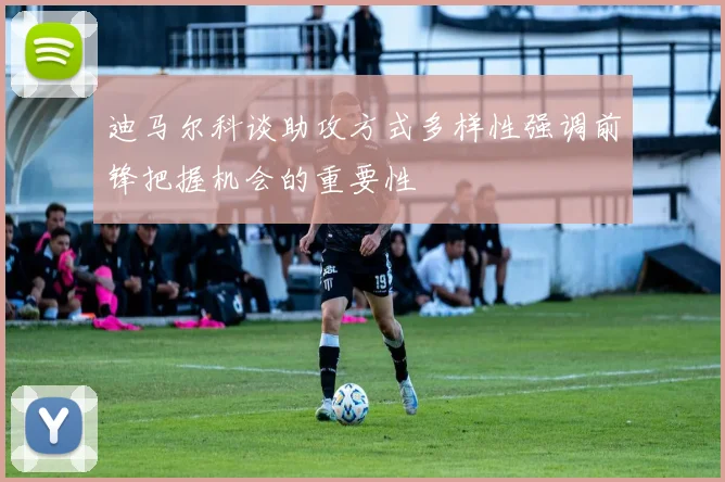 迪马尔科谈助攻方式多样性强调前锋把握机会的重要性