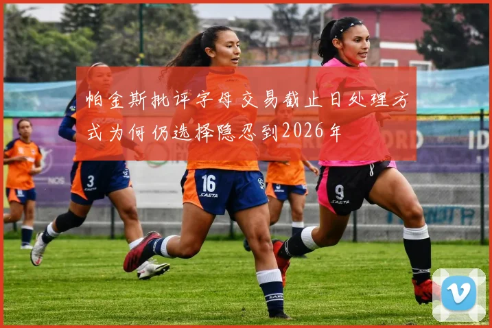 帕金斯批评字母交易截止日处理方式为何仍选择隐忍到2026年