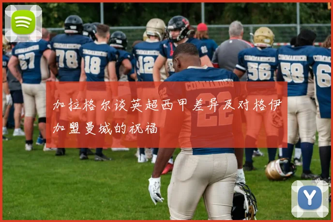 加拉格尔谈英超西甲差异及对格伊加盟曼城的祝福