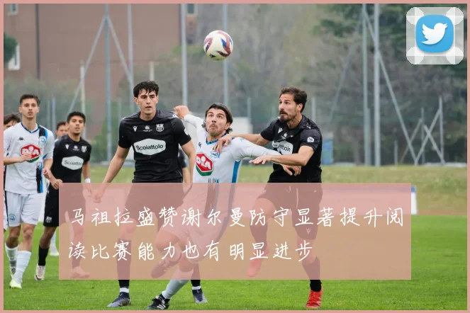 马祖拉盛赞谢尔曼防守显著提升阅读比赛能力也有明显进步