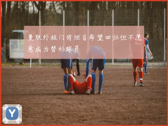 曼联外租门将坦言希望回归但不愿意成为替补球员
