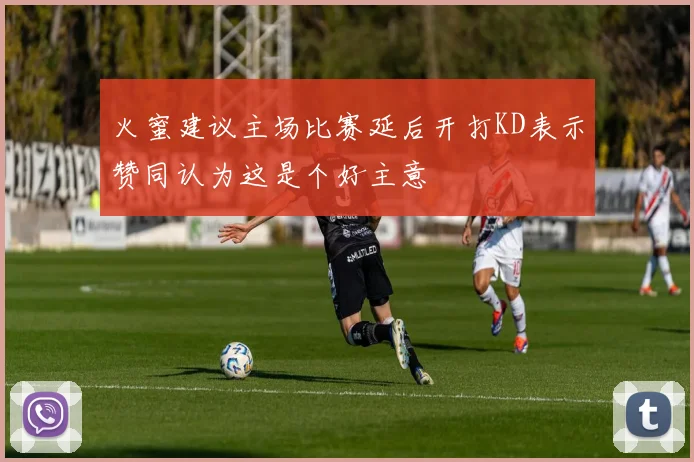 火蜜建议主场比赛延后开打KD表示赞同认为这是个好主意