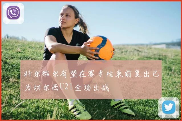科尔维尔有望在赛季结束前复出已为切尔西U21全场出战