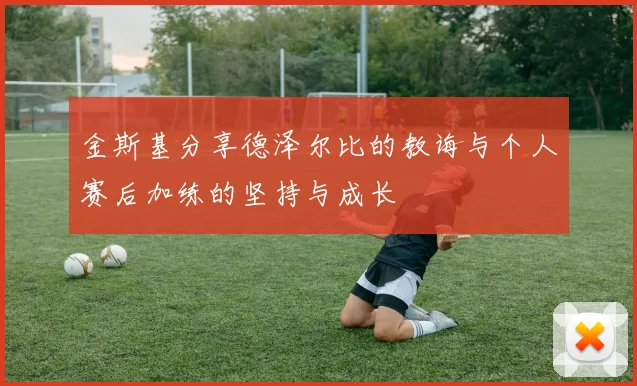 金斯基分享德泽尔比的教诲与个人赛后加练的坚持与成长