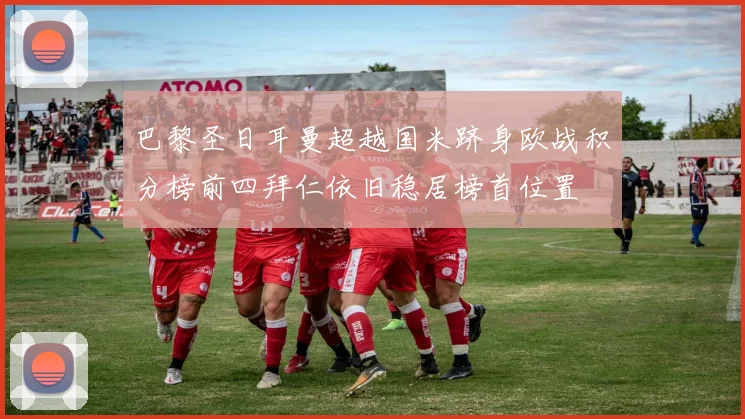 巴黎圣日耳曼超越国米跻身欧战积分榜前四拜仁依旧稳居榜首位置