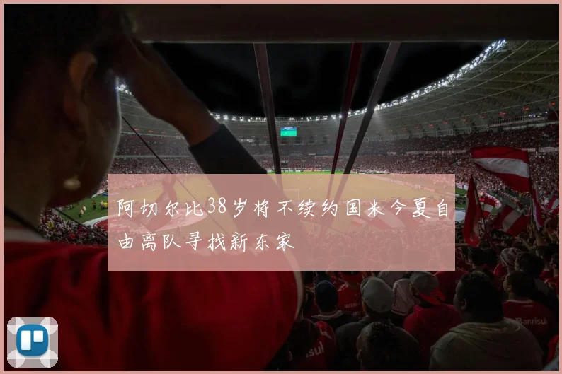 阿切尔比38岁将不续约国米今夏自由离队寻找新东家