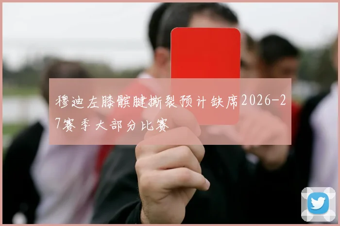 穆迪左膝髌腱撕裂预计缺席2026-27赛季大部分比赛