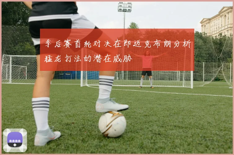 季后赛首轮对决在即迈克布朗分析猛龙打法的潜在威胁