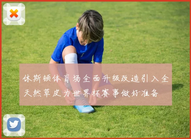 休斯顿体育场全面升级改造引入全天然草皮为世界杯赛事做好准备