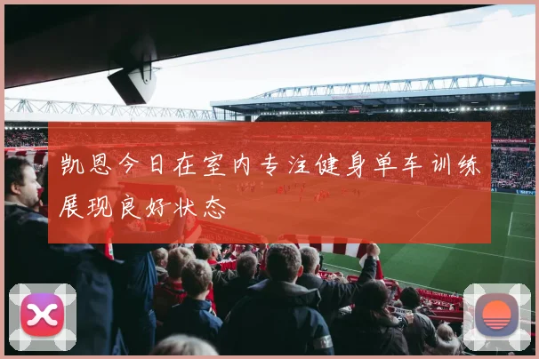 凯恩今日在室内专注健身单车训练展现良好状态