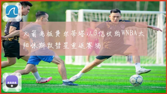 火箭老板费尔蒂塔以3亿收购WNBA太阳休斯敦彗星重返赛场