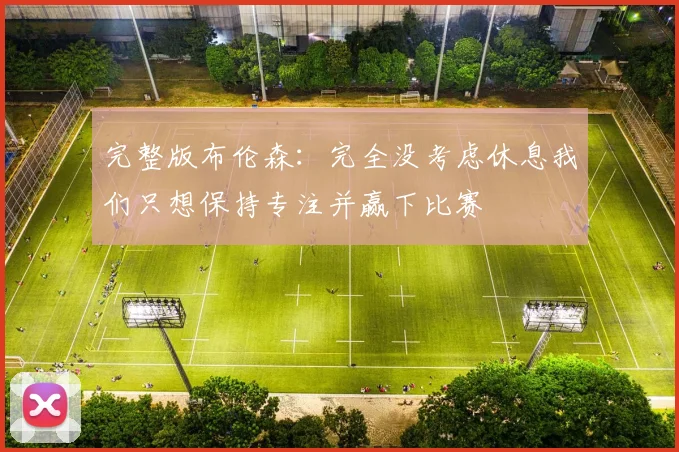 完整版布伦森：完全没考虑休息我们只想保持专注并赢下比赛