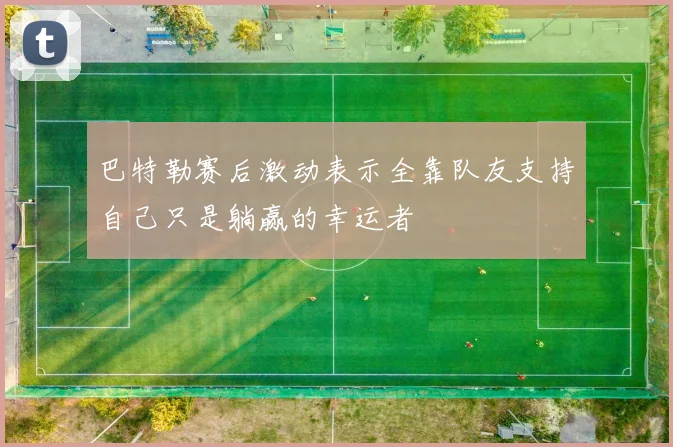 巴特勒赛后激动表示全靠队友支持自己只是躺赢的幸运者